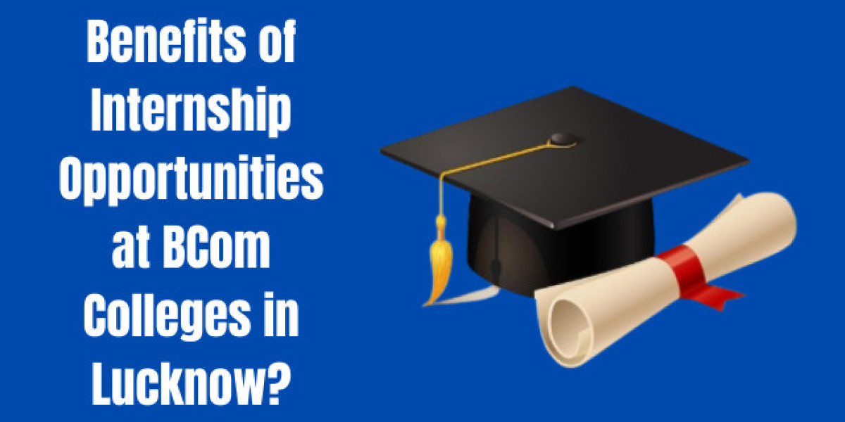 Benefits of Internship Opportunities at BCom Colleges in Lucknow?