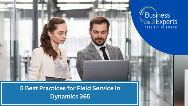 5 Best Practices for Field Service in Dynamics 365 | Business Experts Gulf