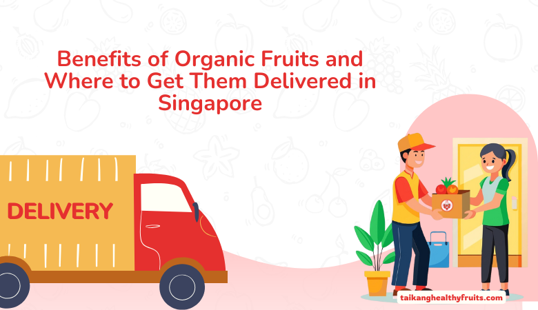 Benefits of Organic Fruits and Where to Get Them Delivered in Singapore – Taikang Healthy Fruits