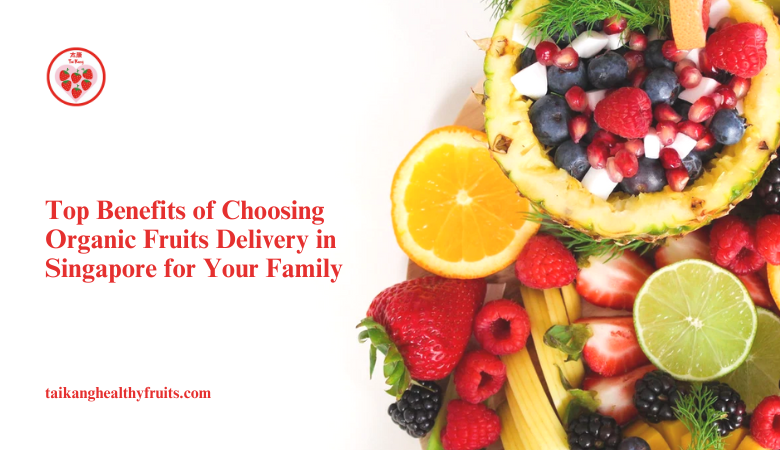 Tai Kang Healthy Fruits — Top Benefits of Choosing Organic Fruits Delivery in Singapore for Your Family